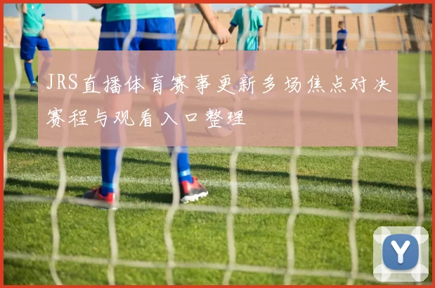 JRS直播体育赛事更新多场焦点对决赛程与观看入口整理