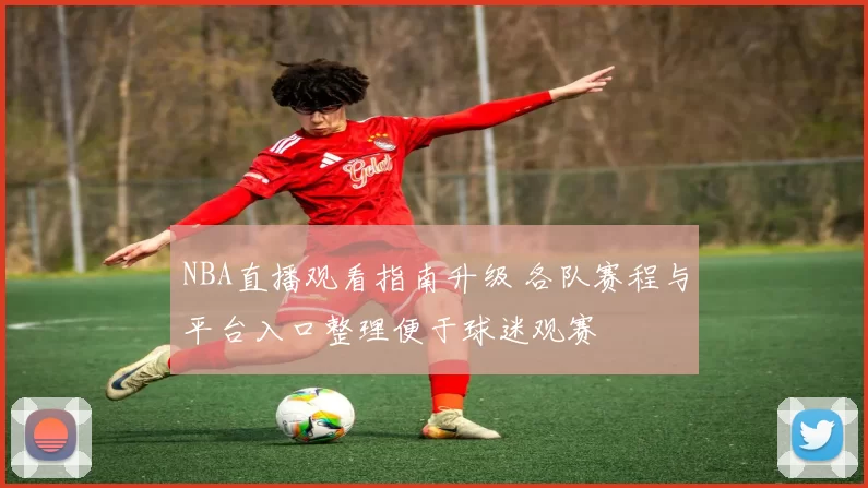 NBA直播观看指南升级 各队赛程与平台入口整理便于球迷观赛