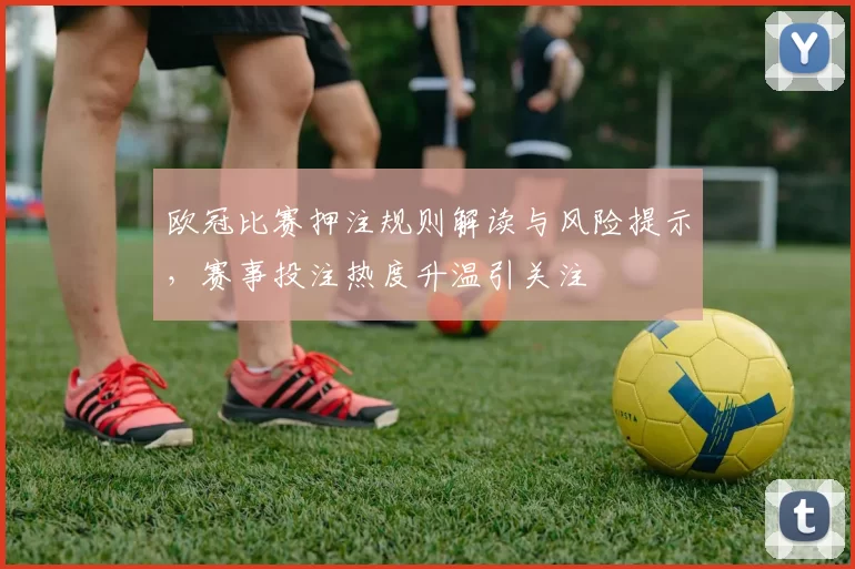 欧冠比赛押注规则解读与风险提示，赛事投注热度升温引关注