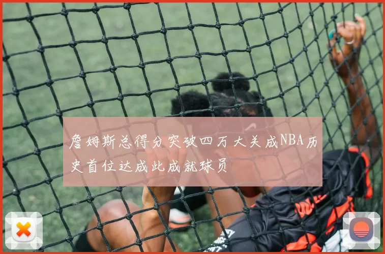 詹姆斯总得分突破四万大关成NBA历史首位达成此成就球员