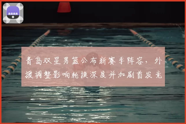 青岛双星男篮公布新赛季阵容，外援调整影响轮换深度并加剧首发竞争