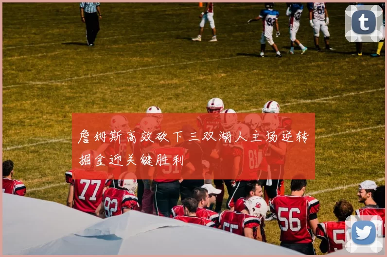 詹姆斯高效砍下三双湖人主场逆转掘金迎关键胜利